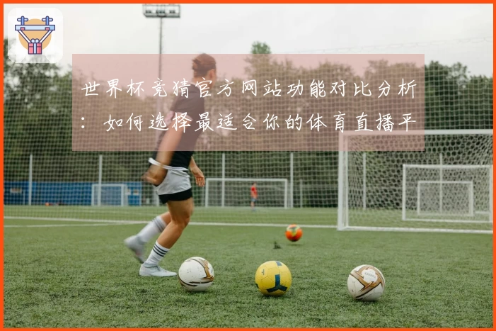 世界杯竞猜官方网站功能对比分析：如何选择最适合你的体育直播平台