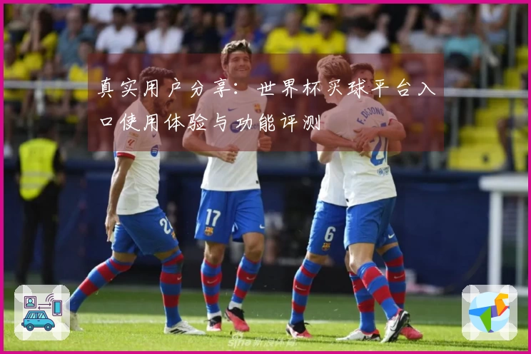 真实用户分享：世界杯买球平台入口使用体验与功能评测