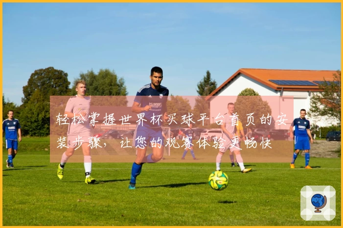 轻松掌握世界杯买球平台首页的安装步骤，让您的观赛体验更畅快