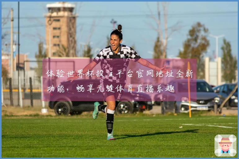 体验世界杯投注平台官网地址全新功能，畅享无缝体育直播乐趣