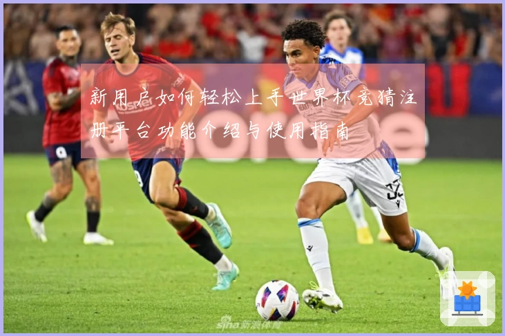 新用户如何轻松上手世界杯竞猜注册平台功能介绍与使用指南