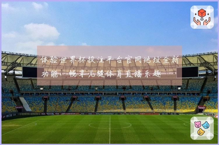 体验世界杯投注平台官网地址全新功能，畅享无缝体育直播乐趣