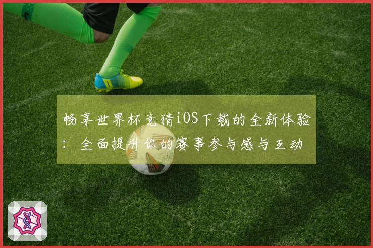 畅享世界杯竞猜iOS下载的全新体验：全面提升你的赛事参与感与互动乐趣